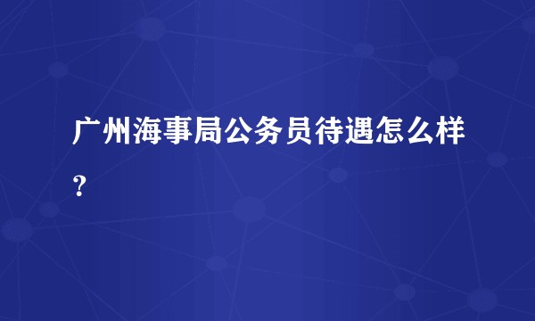 广州海事局公务员待遇怎么样？