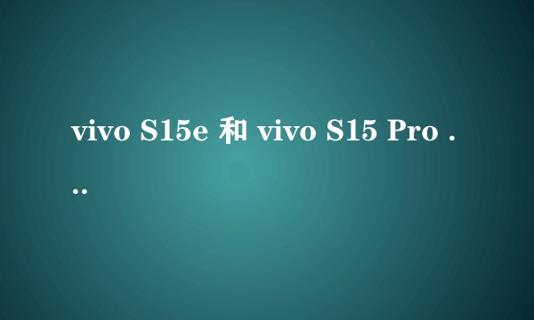 vivo S15e 和 vivo S15 Pro 手机对比，哪些方面差距较大？