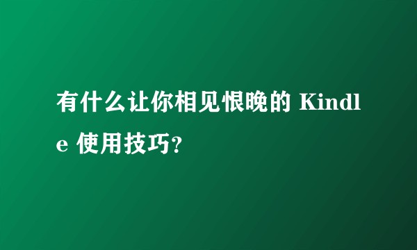 有什么让你相见恨晚的 Kindle 使用技巧？