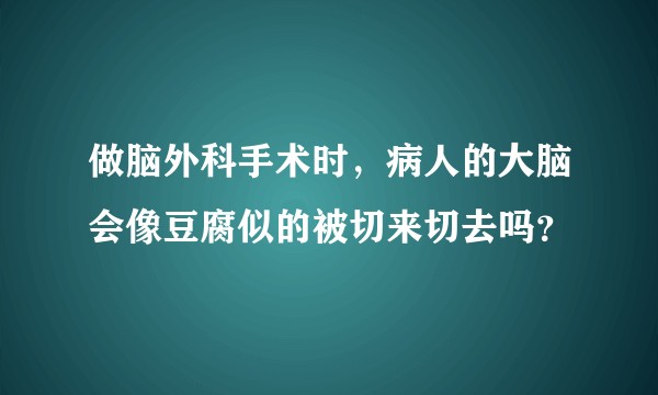 做脑外科手术时，病人的大脑会像豆腐似的被切来切去吗？