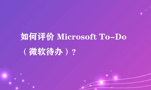 如何评价 Microsoft To-Do（微软待办）？