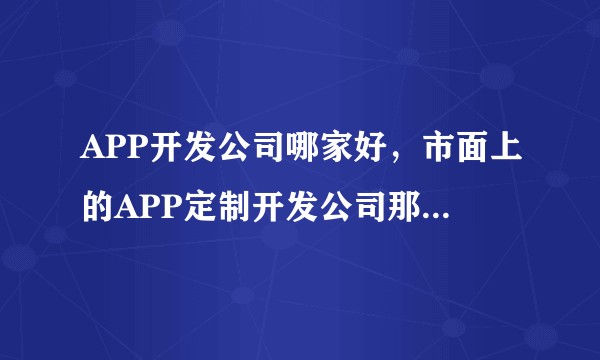 APP开发公司哪家好，市面上的APP定制开发公司那么贵，如何选择？