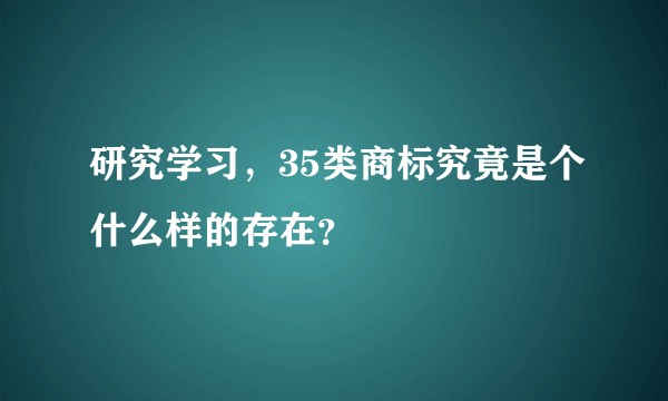 研究学习，35类商标究竟是个什么样的存在？