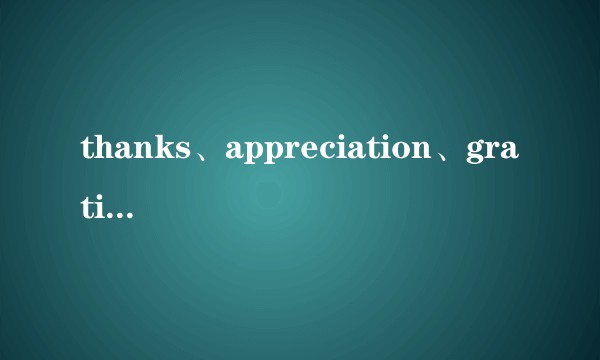 thanks、appreciation、gratitude 有什么区别？