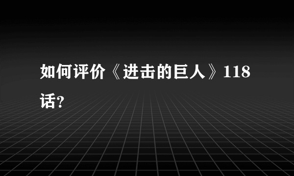 如何评价《进击的巨人》118话？