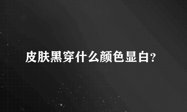 皮肤黑穿什么颜色显白？