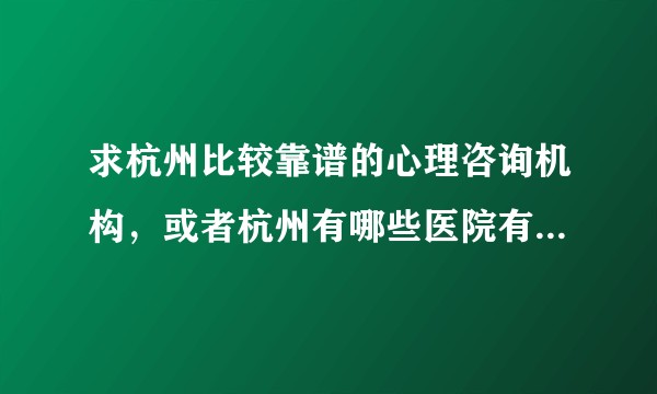 求杭州比较靠谱的心理咨询机构，或者杭州有哪些医院有心理咨询？