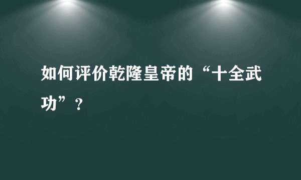 如何评价乾隆皇帝的“十全武功”？