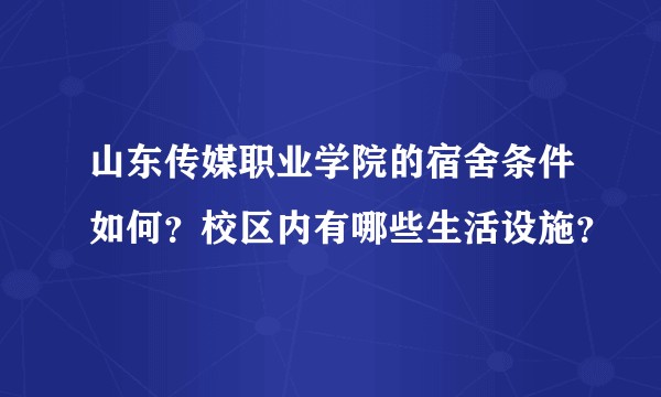 山东传媒职业学院的宿舍条件如何？校区内有哪些生活设施？