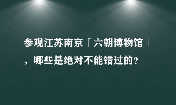 参观江苏南京「六朝博物馆」，哪些是绝对不能错过的？
