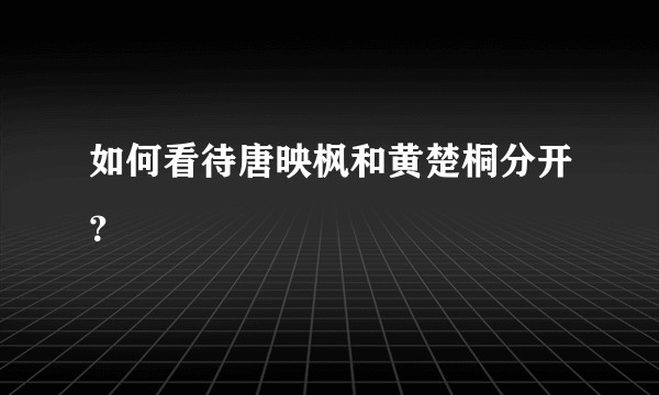 如何看待唐映枫和黄楚桐分开?