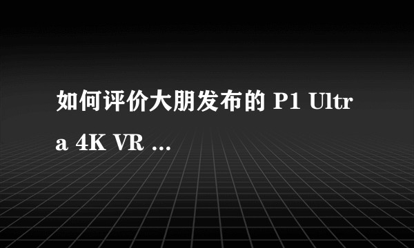 如何评价大朋发布的 P1 Ultra 4K VR 一体机？