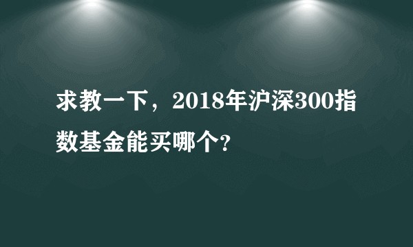 求教一下，2018年沪深300指数基金能买哪个？