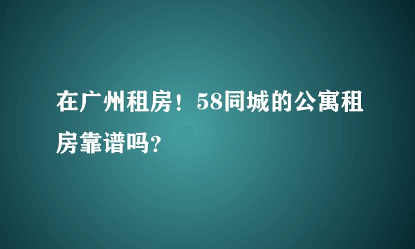 在广州租房！58同城的公寓租房靠谱吗？