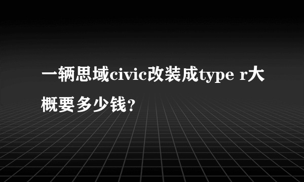 一辆思域civic改装成type r大概要多少钱？