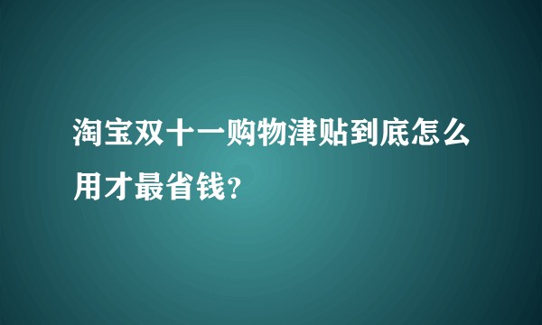 淘宝双十一购物津贴到底怎么用才最省钱？