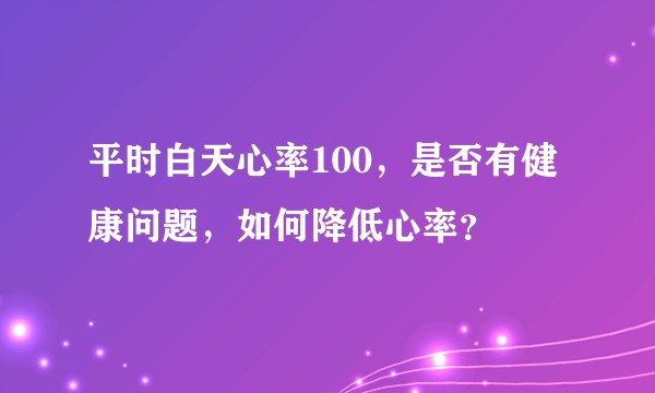 平时白天心率100，是否有健康问题，如何降低心率？