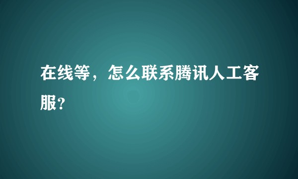 在线等，怎么联系腾讯人工客服？