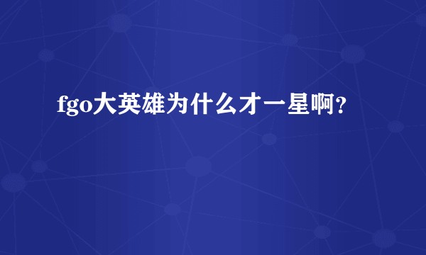 fgo大英雄为什么才一星啊？