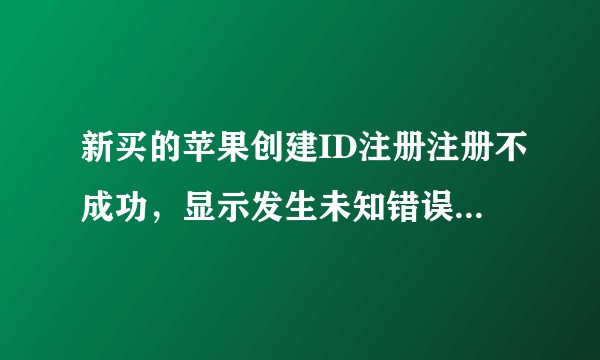 新买的苹果创建ID注册注册不成功，显示发生未知错误，怎么回事呢？