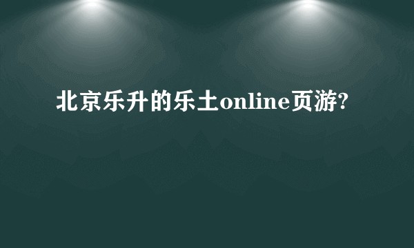 北京乐升的乐土online页游?