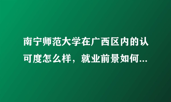 南宁师范大学在广西区内的认可度怎么样，就业前景如何，这个学校和广西师范大学比起来怎么样？