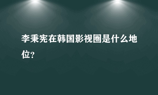 李秉宪在韩国影视圈是什么地位？