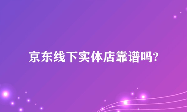 京东线下实体店靠谱吗?