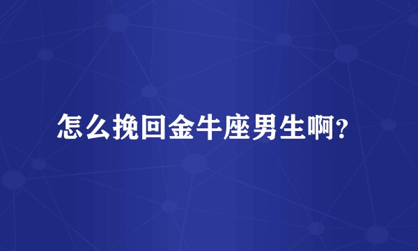 怎么挽回金牛座男生啊？