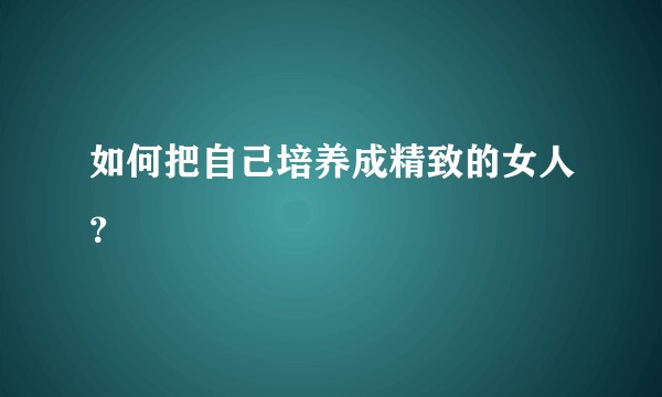 如何把自己培养成精致的女人？