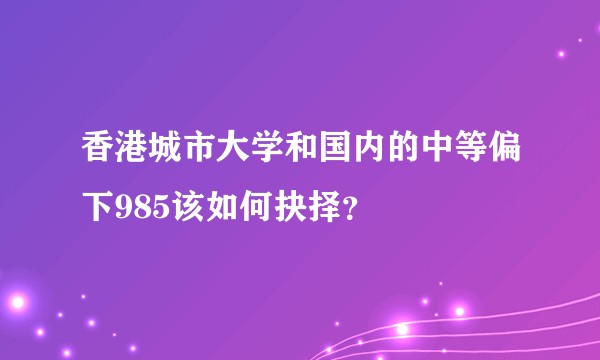 香港城市大学和国内的中等偏下985该如何抉择？