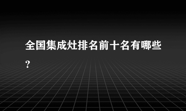 全国集成灶排名前十名有哪些?