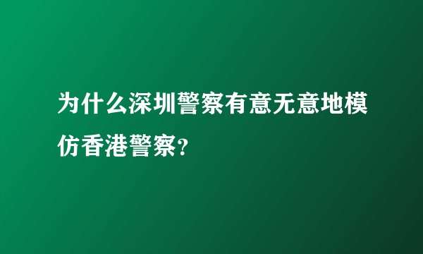 为什么深圳警察有意无意地模仿香港警察？