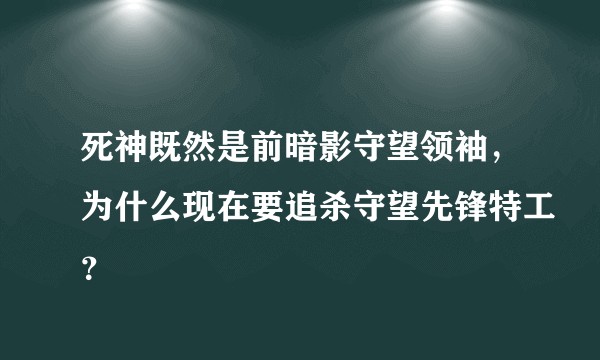 死神既然是前暗影守望领袖，为什么现在要追杀守望先锋特工？