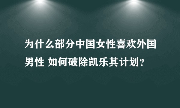 为什么部分中国女性喜欢外国男性 如何破除凯乐其计划？