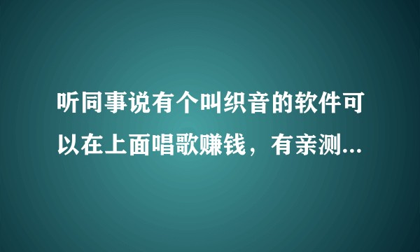 听同事说有个叫织音的软件可以在上面唱歌赚钱,有亲测试过真假的吗?