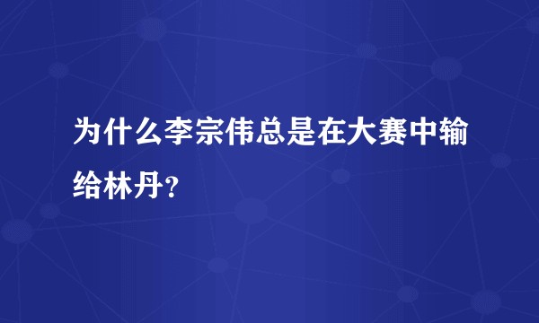 为什么李宗伟总是在大赛中输给林丹？