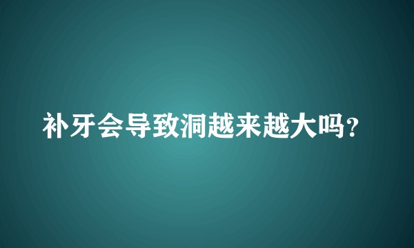 补牙会导致洞越来越大吗？