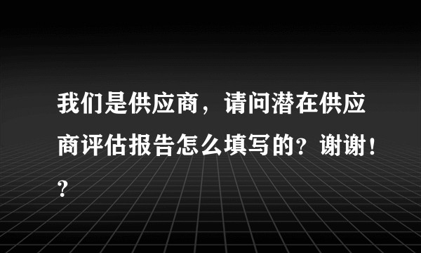 我们是供应商,请问潜在供应商评估报告怎么填写的?谢谢!?