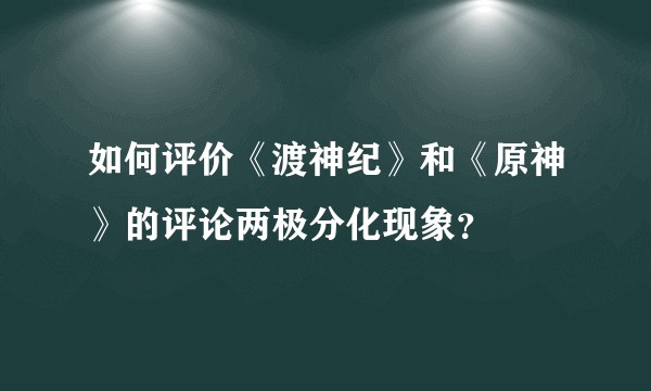 如何评价《渡神纪》和《原神》的评论两极分化现象？