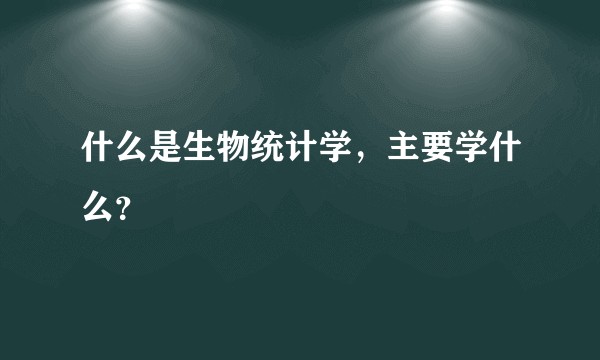 什么是生物统计学，主要学什么？