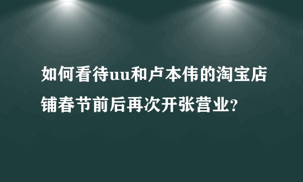 如何看待uu和卢本伟的淘宝店铺春节前后再次开张营业？