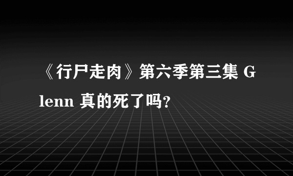 《行尸走肉》第六季第三集 Glenn 真的死了吗？