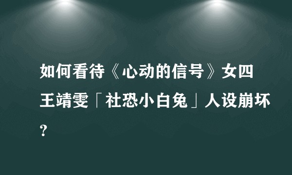 如何看待《心动的信号》女四王靖雯「社恐小白兔」人设崩坏？