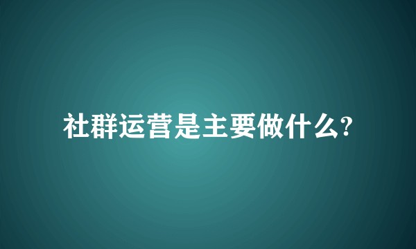 社群运营是主要做什么?