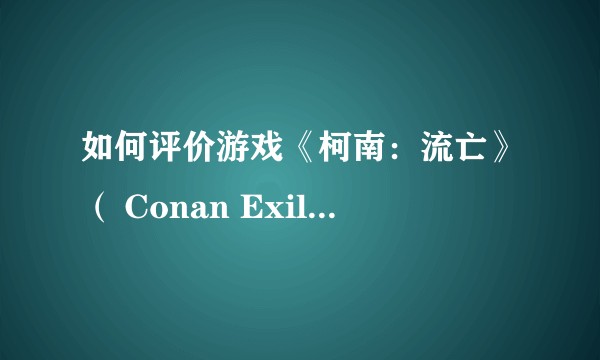 如何评价游戏《柯南:流亡》( Conan Exiles )?