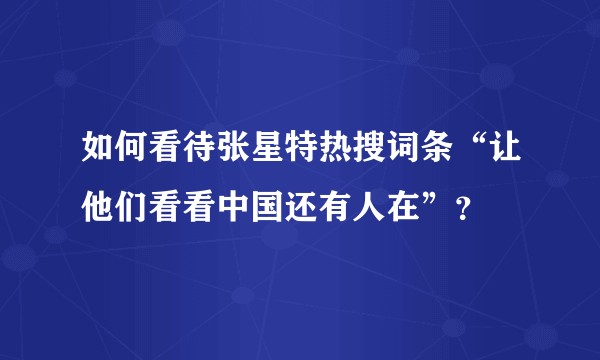 如何看待张星特热搜词条“让他们看看中国还有人在”？