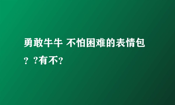 勇敢牛牛 不怕困难的表情包？?有不？