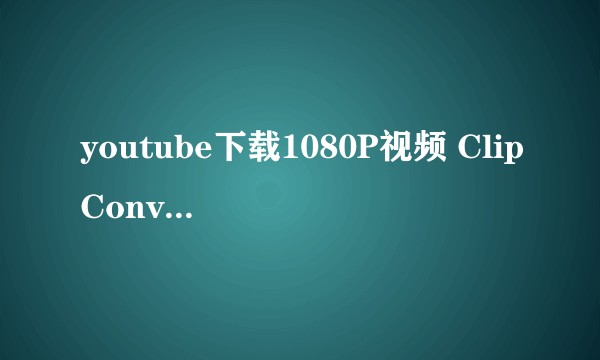 youtube下载1080P视频 ClipConverter无法下载带音乐视频？