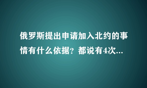 俄罗斯提出申请加入北约的事情有什么依据？都说有4次申请加入北约，是真的吗？